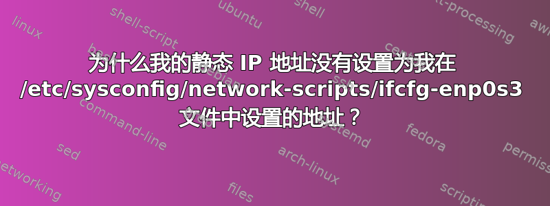 为什么我的静态 IP 地址没有设置为我在 /etc/sysconfig/network-scripts/ifcfg-enp0s3 文件中设置的地址？