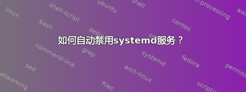 如何自动禁用systemd服务？