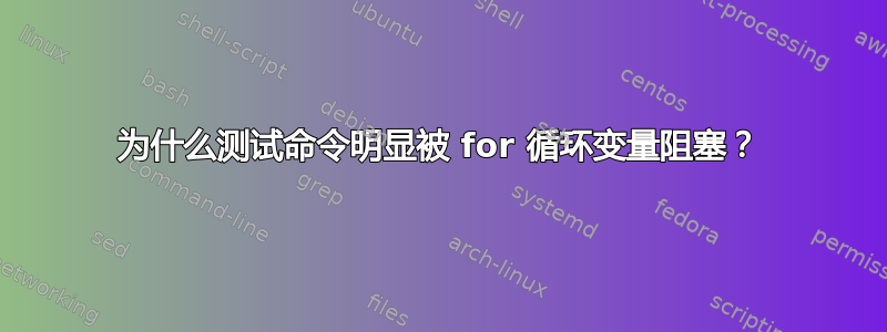 为什么测试命令明显被 for 循环变量阻塞？