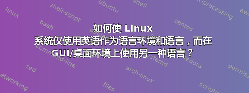 如何使 Linux 系统仅使用英语作为语言环境和语言，而在 GUI/桌面环境上使用另一种语言？