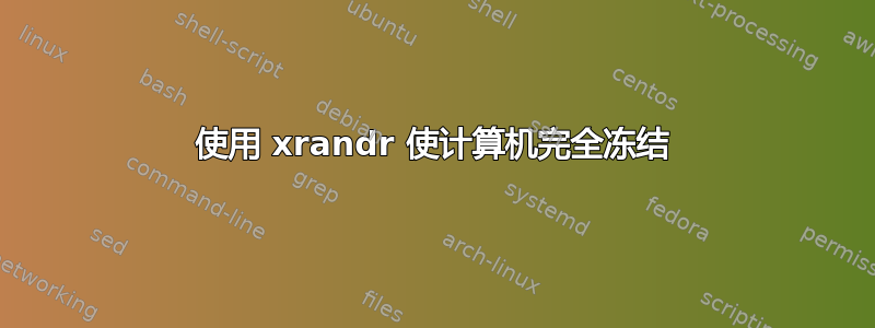 使用 xrandr 使计算机完全冻结