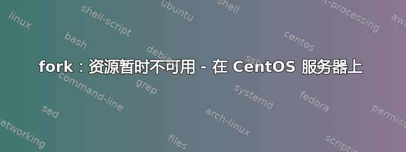 fork：资源暂时不可用 - 在 CentOS 服务器上