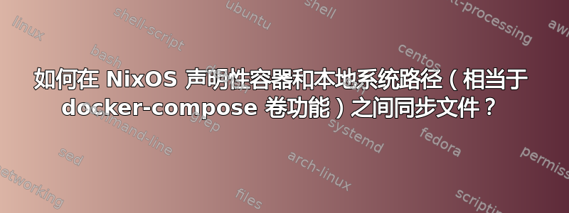 如何在 NixOS 声明性容器和本地系统路径（相当于 docker-compose 卷功能）之间同步文件？