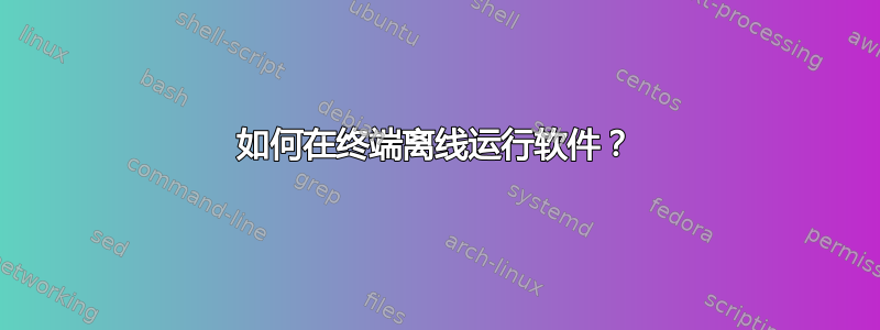 如何在终端离线运行软件？