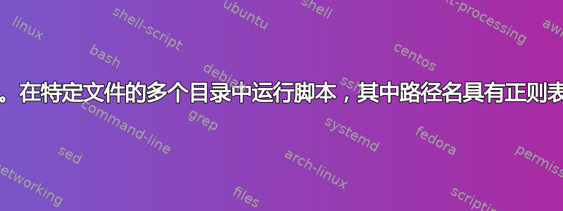 Unix。在特定文件的多个目录中运行脚本，其中路径名具有正则表达式