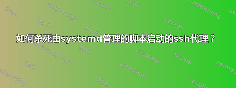 如何杀死由systemd管理的脚本启动的ssh代理？