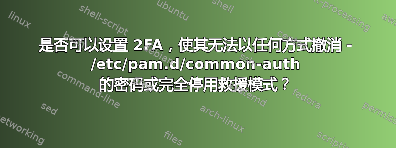 是否可以设置 2FA，使其无法以任何方式撤消 - /etc/pam.d/common-auth 的密码或完全停用救援模式？