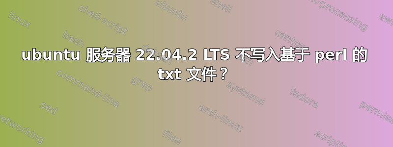 ubuntu 服务器 22.04.2 LTS 不写入基于 perl 的 txt 文件？