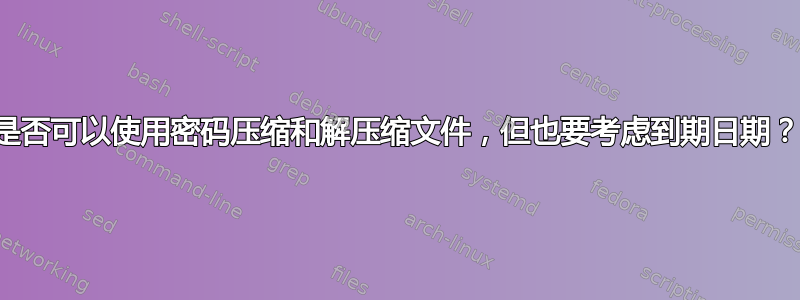 是否可以使用密码压缩和解压缩文件，但也要考虑到期日期？