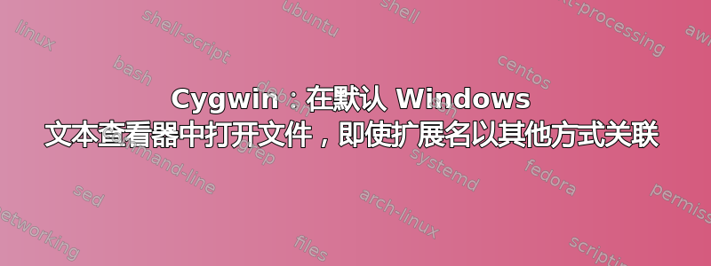 Cygwin：在默认 Windows 文本查看器中打开文件，即使扩展名以其他方式关联