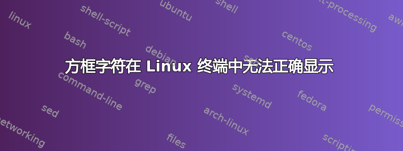 方框字符在 Linux 终端中无法正确显示