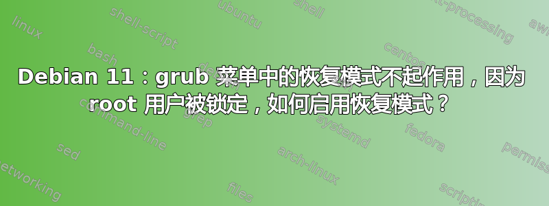 Debian 11：grub 菜单中的恢复模式不起作用，因为 root 用户被锁定，如何启用恢复模式？