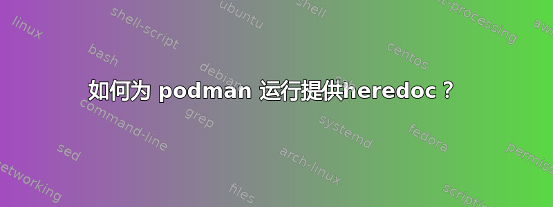 如何为 podman 运行提供heredoc？