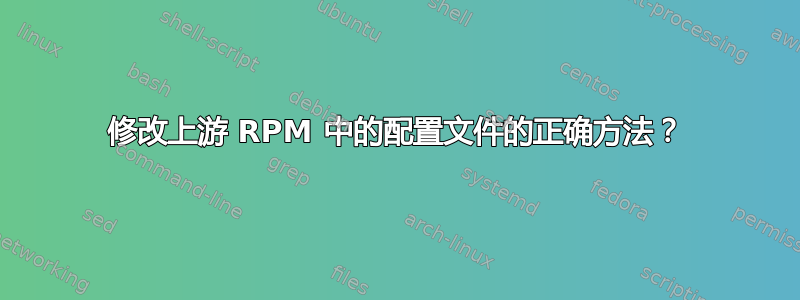 修改上游 RPM 中的配置文件的正确方法？