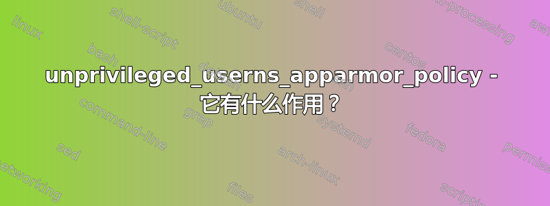 unprivileged_userns_apparmor_policy - 它有什么作用？