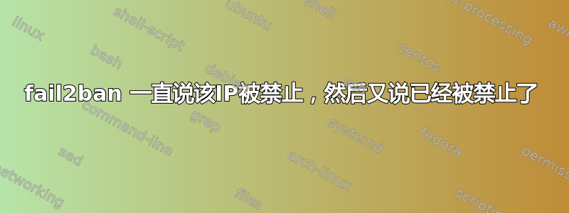 fail2ban 一直说该IP被禁止，然后又说已经被禁止了