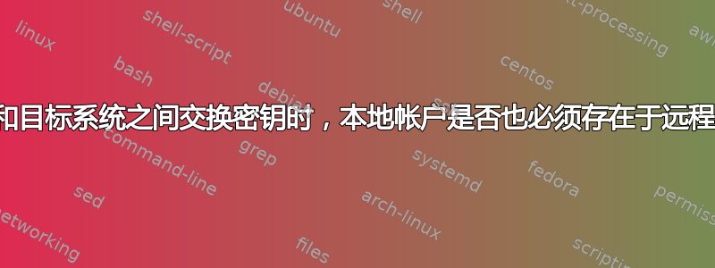 在源系统和目标系统之间交换密钥时，本地帐户是否也必须存在于远程系统上？