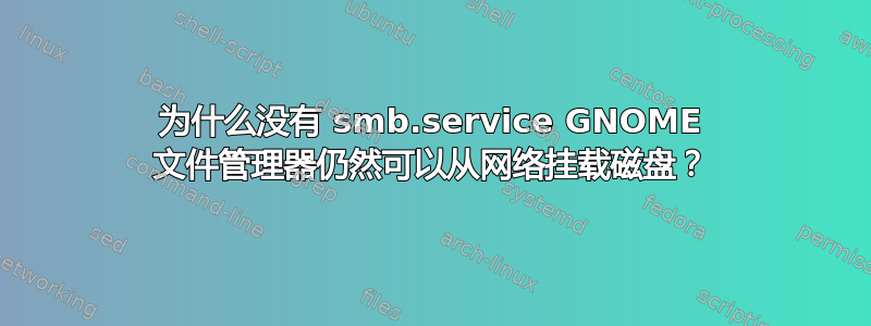 为什么没有 smb.service GNOME 文件管理器仍然可以从网络挂载磁盘？