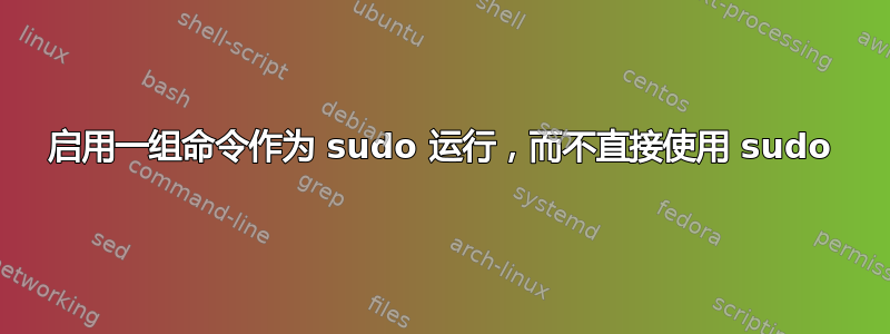 启用一组命令作为 sudo 运行，而不直接使用 sudo