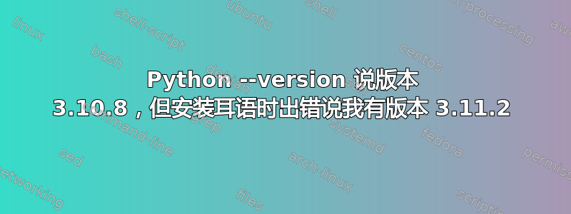 Python --version 说版本 3.10.8，但安装耳语时出错说我有版本 3.11.2