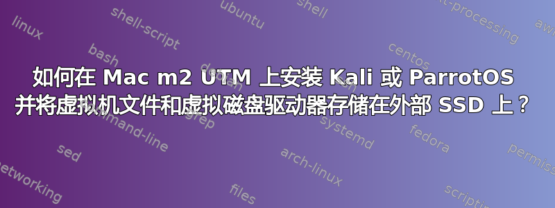 如何在 Mac m2 UTM 上安装 Kali 或 ParrotOS 并将虚拟机文件和虚拟磁盘驱动器存储在外部 SSD 上？