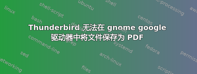 Thunderbird 无法在 gnome google 驱动器中将文件保存为 PDF