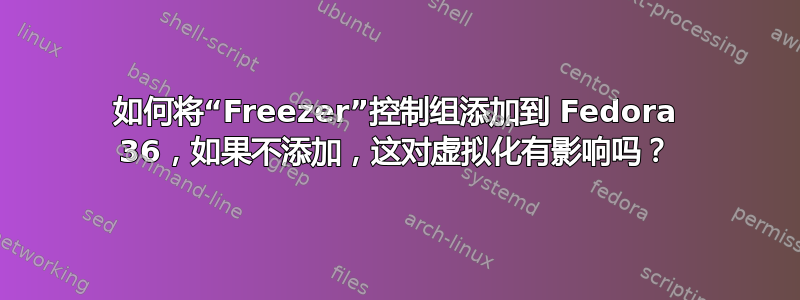 如何将“Freezer”控制组添加到 Fedora 36，如果不添加，这对虚拟化有影响吗？