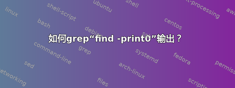 如何grep“find -print0”输出？