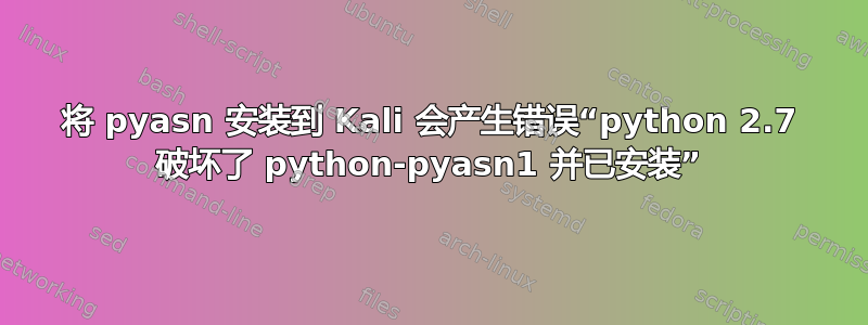 将 pyasn 安装到 Kali 会产生错误“python 2.7 破坏了 python-pyasn1 并已安装”