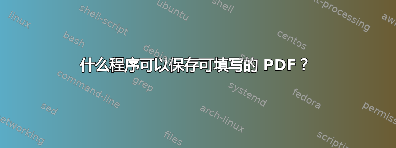 什么程序可以保存可填写的 PDF？