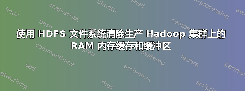 使用 HDFS 文件系统清除生产 Hadoop 集群上的 RAM 内存缓存和缓冲区