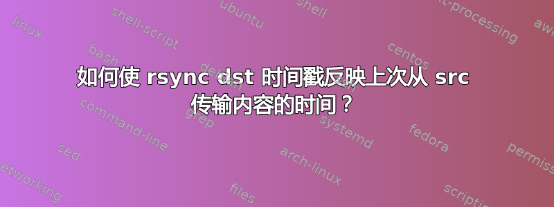 如何使 rsync dst 时间戳反映上次从 src 传输内容的时间？