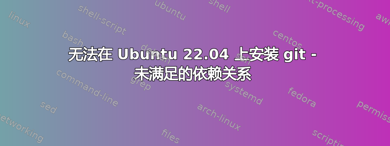 无法在 Ubuntu 22.04 上安装 git - 未满足的依赖关系