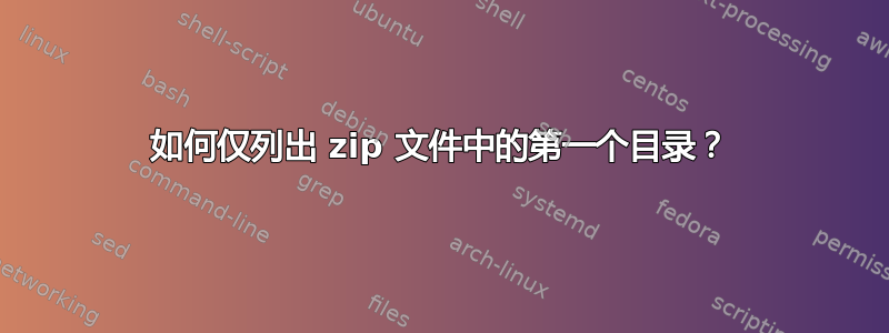 如何仅列出 zip 文件中的第一个目录？