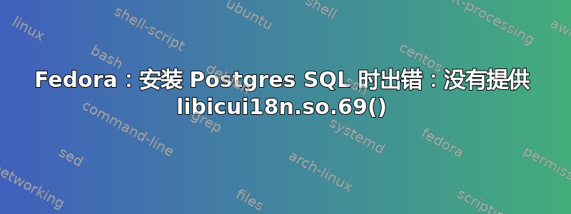 Fedora：安装 Postgres SQL 时出错：没有提供 libicui18n.so.69()