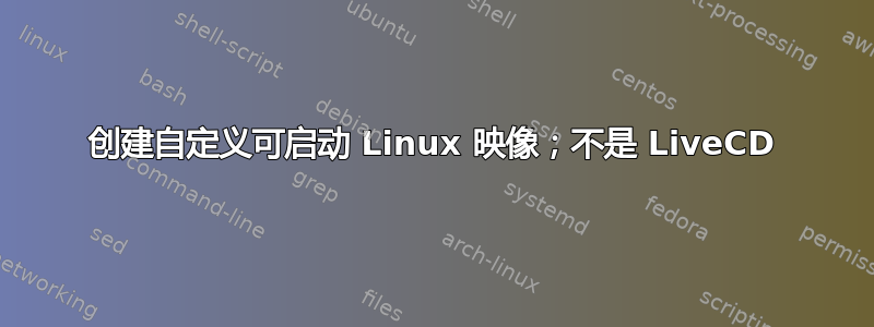 创建自定义可启动 Linux 映像；不是 LiveCD