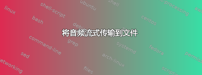 将音频流式传输到文件