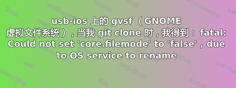 usb-ios 上的 gvsf （GNOME 虚拟文件系统），当我 git clone 时，我得到： fatal: Could not set 'core.filemode' to 'false' , due to OS service to rename