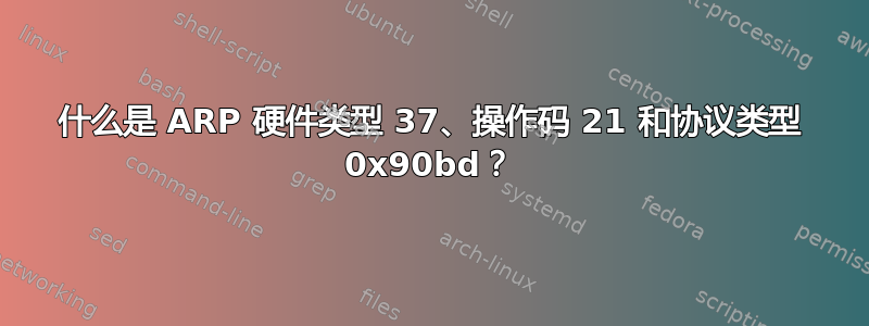 什么是 ARP 硬件类型 37、操作码 21 和协议类型 0x90bd？