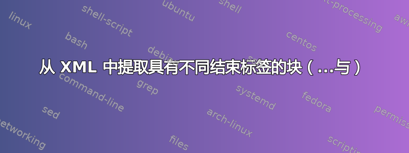 从 XML 中提取具有不同结束标签的块（...与）