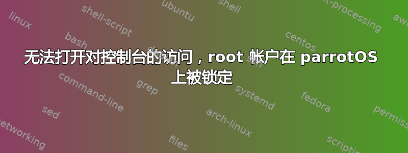 无法打开对控制台的访问，root 帐户在 parrotOS 上被锁定