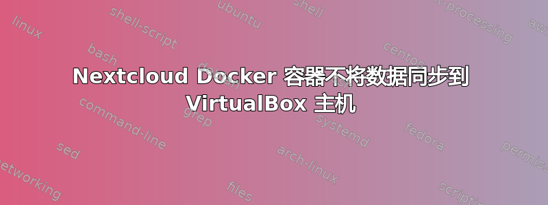 Nextcloud Docker 容器不将数据同步到 VirtualBox 主机