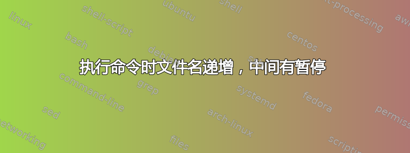 执行命令时文件名递增，中间有暂停