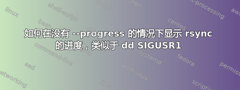 如何在没有 --progress 的情况下显示 rsync 的进度，类似于 dd SIGUSR1