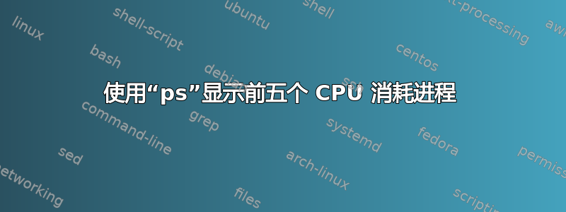 使用“ps”显示前五个 CPU 消耗进程