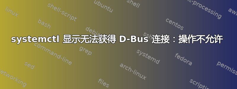 systemctl 显示无法获得 D-Bus 连接：操作不允许