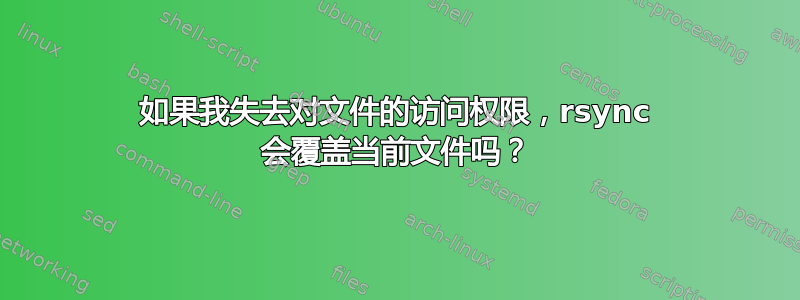 如果我失去对文件的访问权限，rsync 会覆盖当前文件吗？