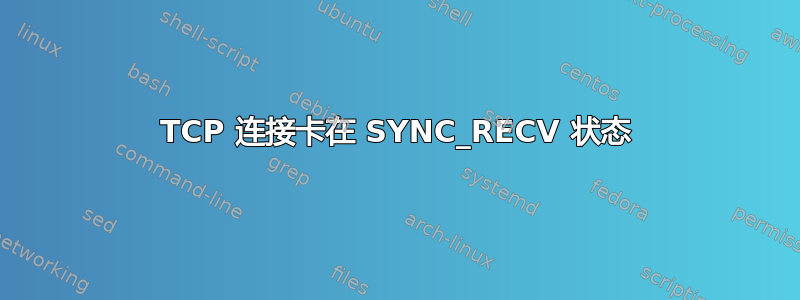 TCP 连接卡在 SYNC_RECV 状态