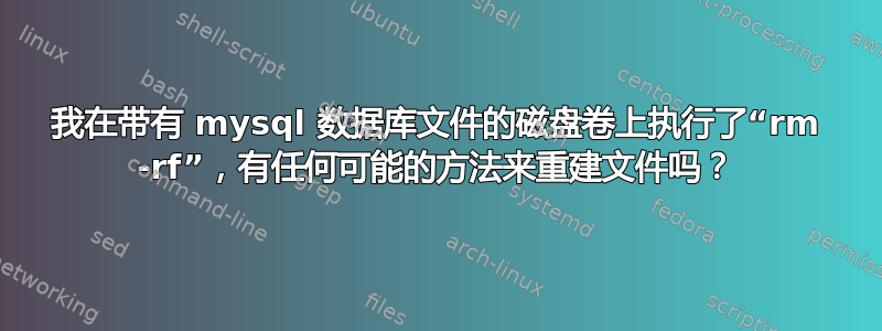 我在带有 mysql 数据库文件的磁盘卷上执行了“rm -rf”，有任何可能的方法来重建文件吗？