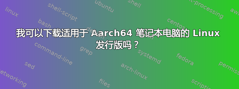 我可以下载适用于 Aarch64 笔记本电脑的 Linux 发行版吗？